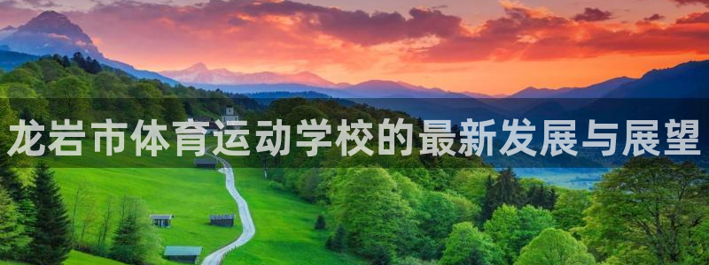 MK体育官方正版app集团：龙岩市体育运动学校的最新发展与展